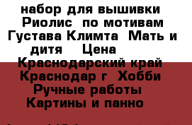 набор для вышивки “Риолис“ по мотивам Густава Климта “Мать и дитя“ › Цена ­ 600 - Краснодарский край, Краснодар г. Хобби. Ручные работы » Картины и панно   